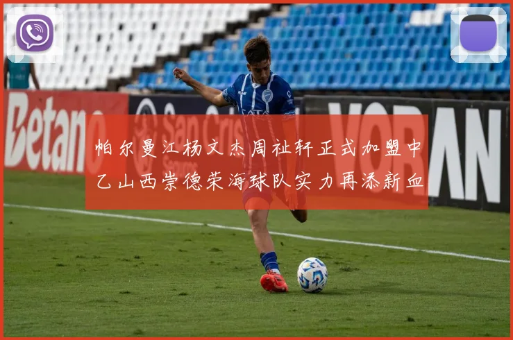 帕尔曼江杨文杰周祉轩正式加盟中乙山西崇德荣海球队实力再添新血