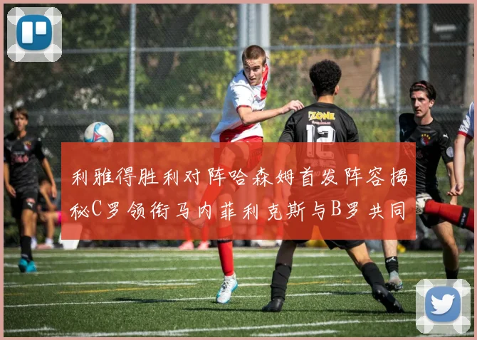 利雅得胜利对阵哈森姆首发阵容揭秘C罗领衔马内菲利克斯与B罗共同出战