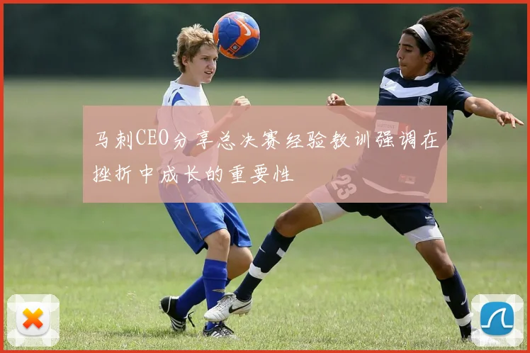 马刺CEO分享总决赛经验教训强调在挫折中成长的重要性