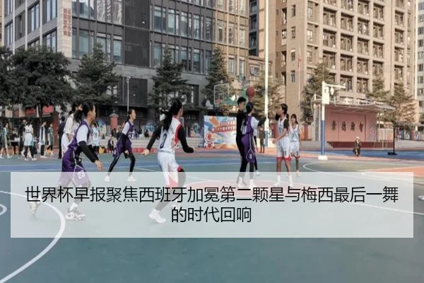 世界杯早报聚焦西班牙加冕第二颗星与梅西最后一舞的时代回响