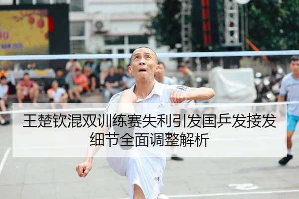 王楚钦混双训练赛失利引发国乒发接发细节全面调整解析